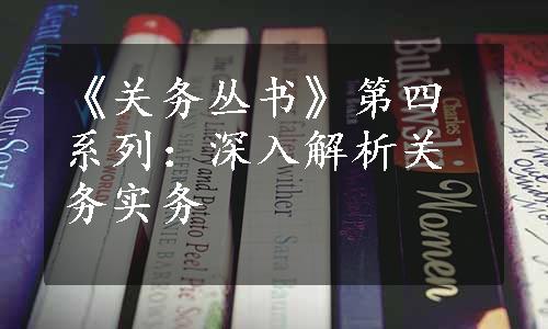 《关务丛书》第四系列：深入解析关务实务