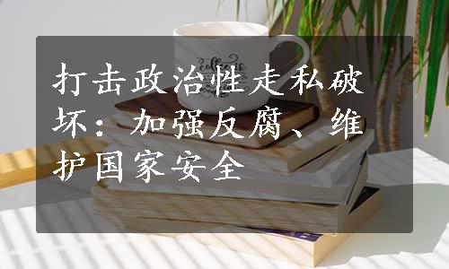 打击政治性走私破坏：加强反腐、维护国家安全