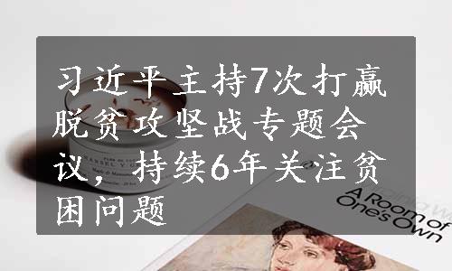 习近平主持7次打赢脱贫攻坚战专题会议，持续6年关注贫困问题