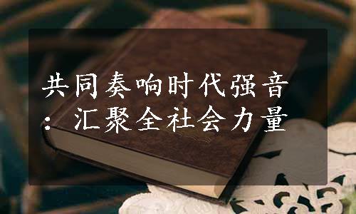 共同奏响时代强音：汇聚全社会力量