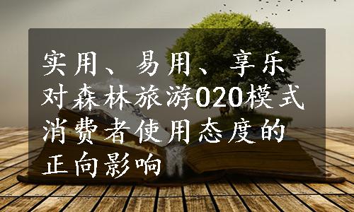 实用、易用、享乐对森林旅游O2O模式消费者使用态度的正向影响