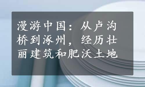 漫游中国：从卢沟桥到涿州，经历壮丽建筑和肥沃土地