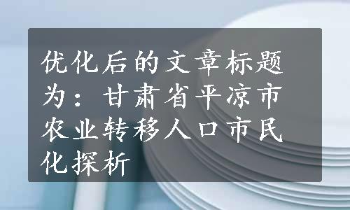 优化后的文章标题为：甘肃省平凉市农业转移人口市民化探析