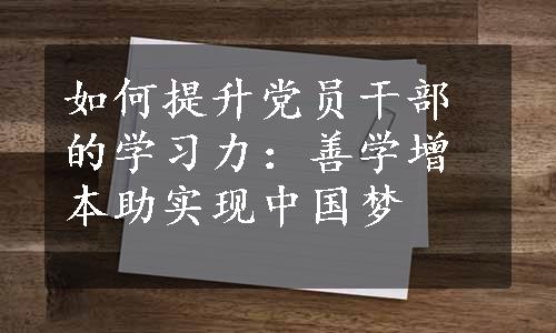 如何提升党员干部的学习力：善学增本助实现中国梦