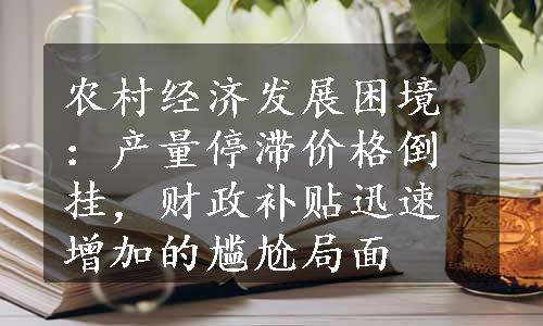 农村经济发展困境：产量停滞价格倒挂，财政补贴迅速增加的尴尬局面