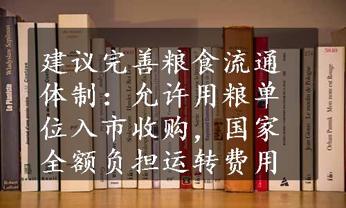 建议完善粮食流通体制：允许用粮单位入市收购，国家全额负担运转费用