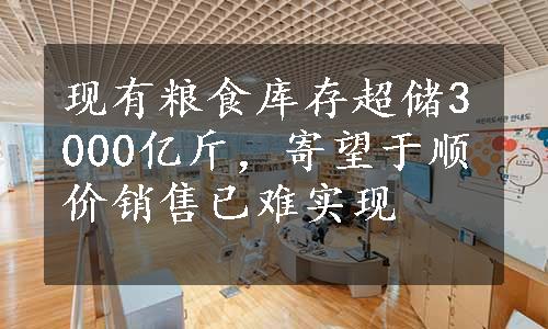 现有粮食库存超储3000亿斤，寄望于顺价销售已难实现