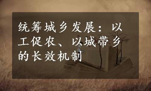 统筹城乡发展：以工促农、以城带乡的长效机制