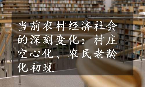 当前农村经济社会的深刻变化：村庄空心化、农民老龄化初现