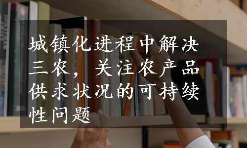 城镇化进程中解决三农，关注农产品供求状况的可持续性问题