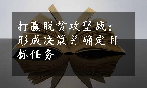 打赢脱贫攻坚战：形成决策并确定目标任务