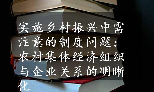 实施乡村振兴中需注意的制度问题：农村集体经济组织与企业关系的明晰化