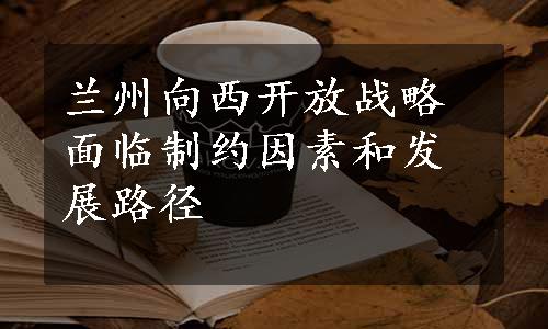 兰州向西开放战略面临制约因素和发展路径