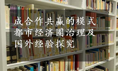 成合作共赢的模式都市经济圈治理及国外经验探究