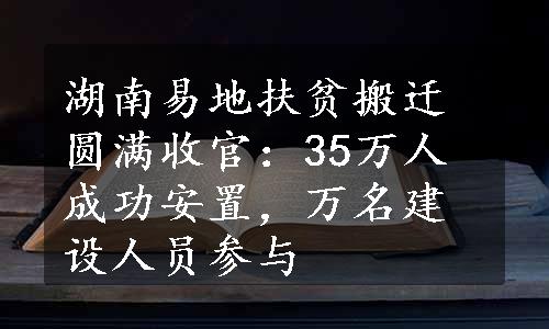 湖南易地扶贫搬迁圆满收官：35万人成功安置，万名建设人员参与