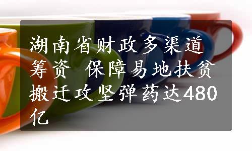 湖南省财政多渠道筹资 保障易地扶贫搬迁攻坚弹药达480亿