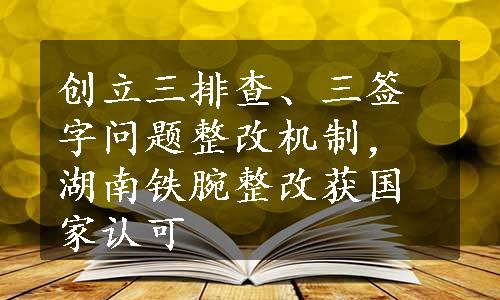 创立三排查、三签字问题整改机制，湖南铁腕整改获国家认可