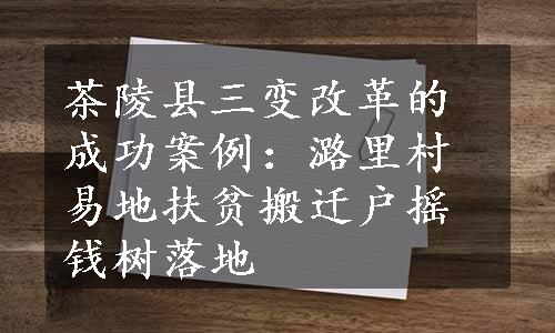 茶陵县三变改革的成功案例：潞里村易地扶贫搬迁户摇钱树落地