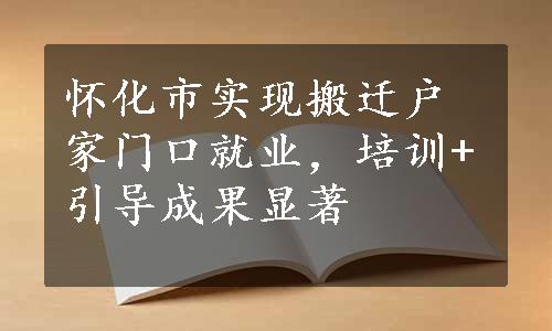 怀化市实现搬迁户家门口就业，培训+引导成果显著