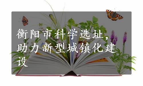 衡阳市科学选址，助力新型城镇化建设