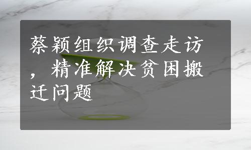 蔡颖组织调查走访，精准解决贫困搬迁问题