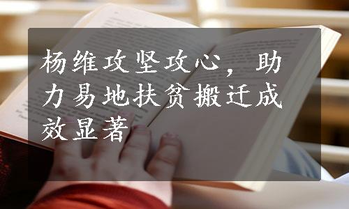 杨维攻坚攻心，助力易地扶贫搬迁成效显著