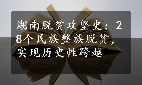 湖南脱贫攻坚史：28个民族整族脱贫，实现历史性跨越