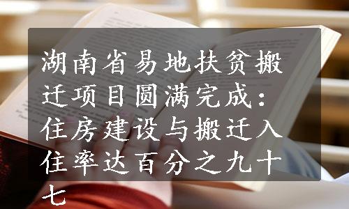 湖南省易地扶贫搬迁项目圆满完成：住房建设与搬迁入住率达百分之九十七