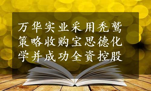 万华实业采用秃鹫策略收购宝思德化学并成功全资控股