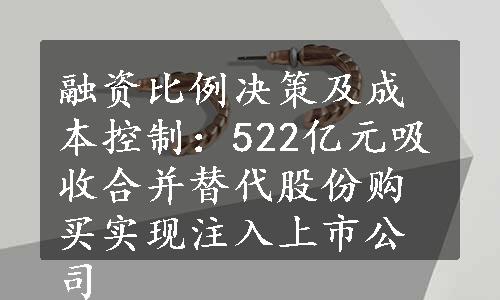 融资比例决策及成本控制：522亿元吸收合并替代股份购买实现注入上市公司