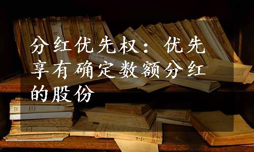 分红优先权：优先享有确定数额分红的股份