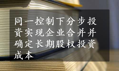 同一控制下分步投资实现企业合并并确定长期股权投资成本