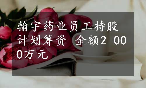 翰宇药业员工持股计划筹资 金额2 000万元