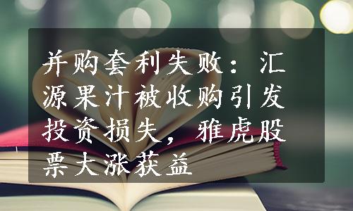 并购套利失败：汇源果汁被收购引发投资损失，雅虎股票大涨获益