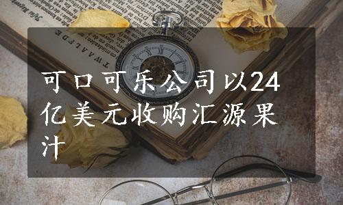 可口可乐公司以24亿美元收购汇源果汁