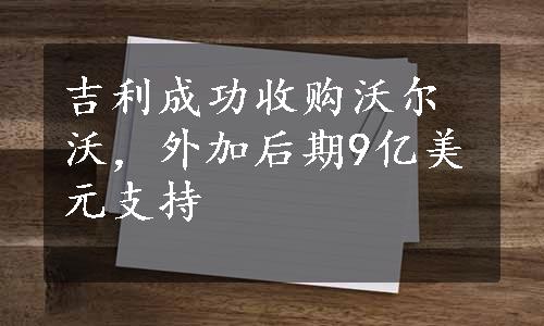 吉利成功收购沃尔沃，外加后期9亿美元支持