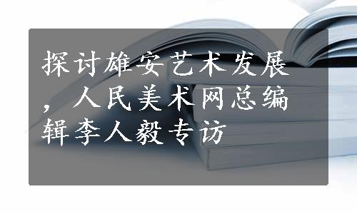 探讨雄安艺术发展 ，人民美术网总编辑李人毅专访