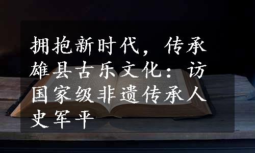 拥抱新时代，传承雄县古乐文化：访国家级非遗传承人史军平