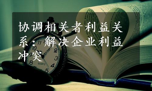 协调相关者利益关系：解决企业利益冲突