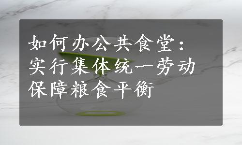 如何办公共食堂：实行集体统一劳动保障粮食平衡