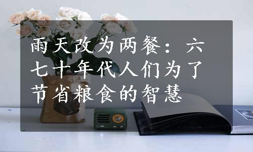 雨天改为两餐：六七十年代人们为了节省粮食的智慧