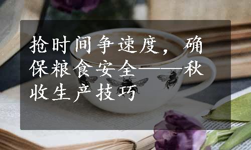 抢时间争速度，确保粮食安全——秋收生产技巧