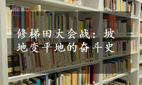 修梯田大会战：坡地变平地的奋斗史