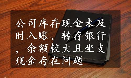 公司库存现金未及时入账、转存银行，余额较大且坐支现金存在问题