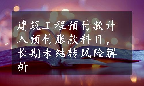 建筑工程预付款计入预付账款科目，长期未结转风险解析