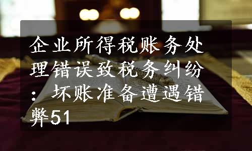 企业所得税账务处理错误致税务纠纷：坏账准备遭遇错弊51