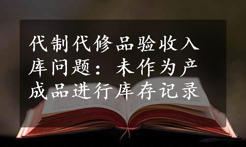 代制代修品验收入库问题：未作为产成品进行库存记录