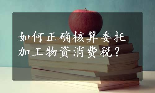 如何正确核算委托加工物资消费税？