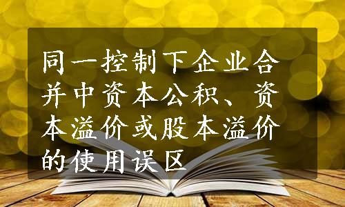 同一控制下企业合并中资本公积、资本溢价或股本溢价的使用误区