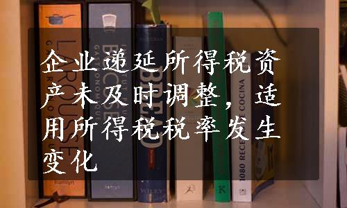 企业递延所得税资产未及时调整，适用所得税税率发生变化